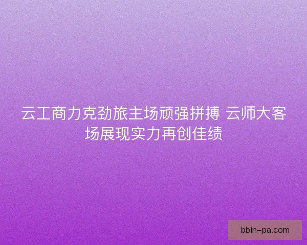 云工商力克劲旅主场顽强拼搏 云师大客场展现实力再创佳绩