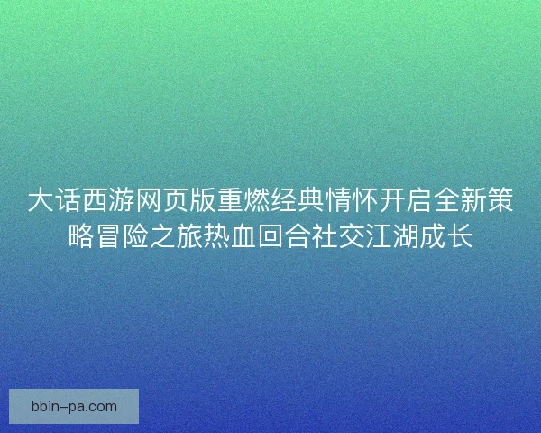 大话西游网页版重燃经典情怀开启全新策略冒险之旅热血回合社交江湖成长