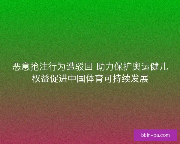 恶意抢注行为遭驳回 助力保护奥运健儿权益促进中国体育可持续发展